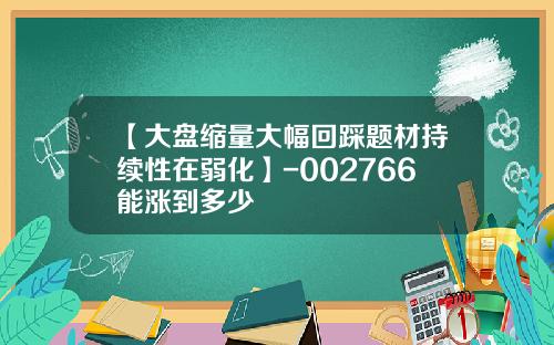 【大盘缩量大幅回踩题材持续性在弱化】-002766能涨到多少