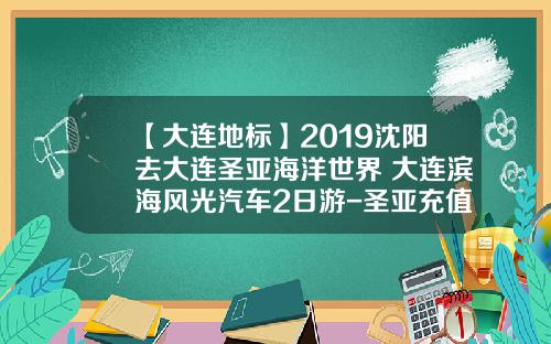 【大连地标】2019沈阳去大连圣亚海洋世界+大连滨海风光汽车2日游-圣亚充值最少多少