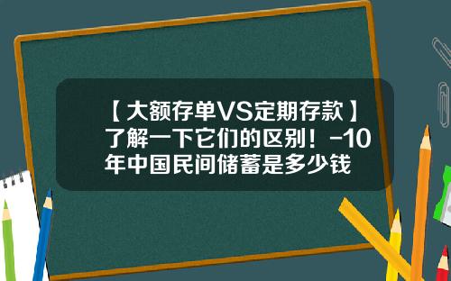【大额存单VS定期存款】了解一下它们的区别！-10年中国民间储蓄是多少钱