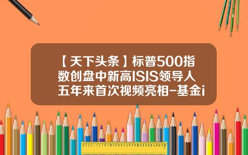 【天下头条】标普500指数创盘中新高ISIS领导人五年来首次视频亮相-基金isis