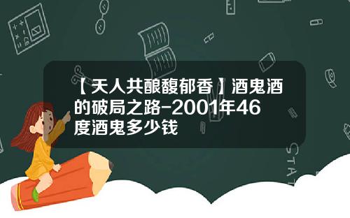 【天人共酿馥郁香】酒鬼酒的破局之路-2001年46度酒鬼多少钱