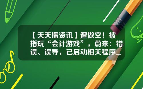 【天天播资讯】遭做空！被指玩“会计游戏”，蔚来：错误、误导，已启动相关程序_1
