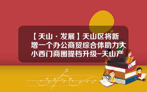 【天山·发展】天山区将新增一个办公商贸综合体助力大小西门商圈提档升级-天山产业基金