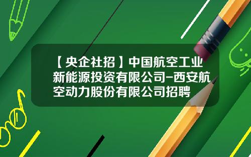 【央企社招】中国航空工业新能源投资有限公司-西安航空动力股份有限公司招聘