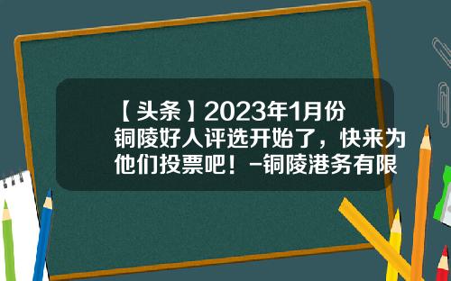 【头条】2023年1月份铜陵好人评选开始了，快来为他们投票吧！-铜陵港务有限公司