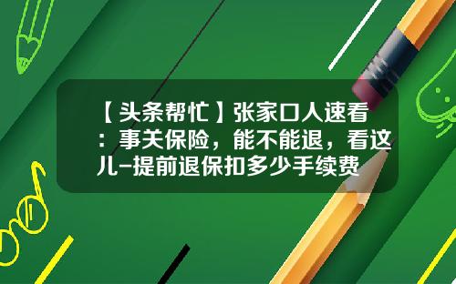 【头条帮忙】张家口人速看：事关保险，能不能退，看这儿-提前退保扣多少手续费