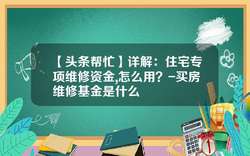 【头条帮忙】详解：住宅专项维修资金,怎么用？-买房维修基金是什么