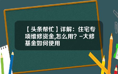 【头条帮忙】详解：住宅专项维修资金,怎么用？-大修基金如何使用