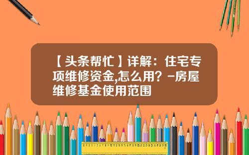 【头条帮忙】详解：住宅专项维修资金,怎么用？-房屋维修基金使用范围