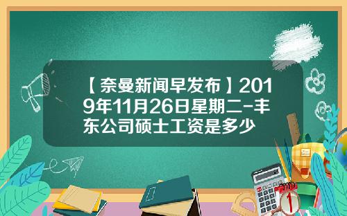 【奈曼新闻早发布】2019年11月26日星期二-丰东公司硕士工资是多少