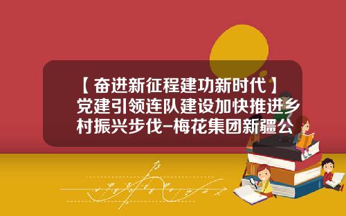 【奋进新征程建功新时代】党建引领连队建设加快推进乡村振兴步伐-梅花集团新疆公司怎么样