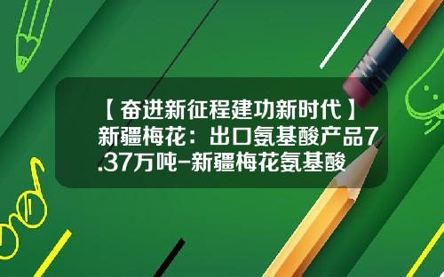 【奋进新征程建功新时代】新疆梅花：出口氨基酸产品7.37万吨-新疆梅花氨基酸有限责任公司怎么样