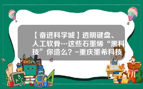 【奋进科学城】透明键盘、人工软骨…这些石墨烯“黑科技”你造么？-重庆墨希科技有限公司