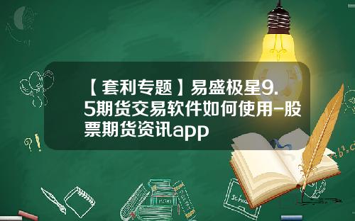 【套利专题】易盛极星9.5期货交易软件如何使用-股票期货资讯app