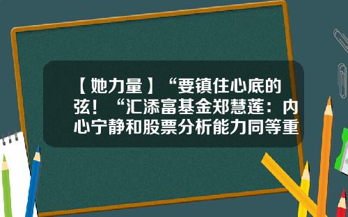 【她力量】“要镇住心底的弦！“汇添富基金郑慧莲：内心宁静和股票分析能力同等重要-汇添富基金吧