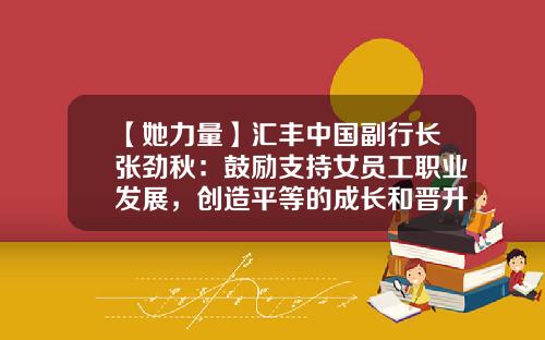 【她力量】汇丰中国副行长张劲秋：鼓励支持女员工职业发展，创造平等的成长和晋升机会-汇丰基金专员