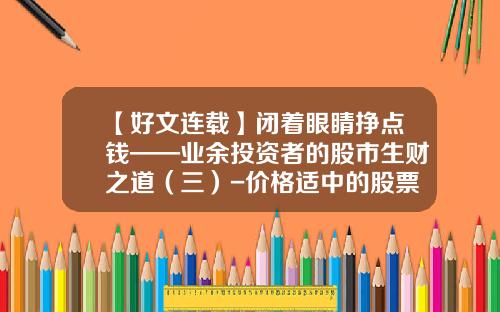【好文连载】闭着眼睛挣点钱——业余投资者的股市生财之道（三）-价格适中的股票资讯