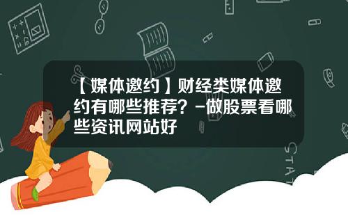 【媒体邀约】财经类媒体邀约有哪些推荐？-做股票看哪些资讯网站好