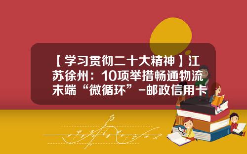 【学习贯彻二十大精神】江苏徐州：10项举措畅通物流末端“微循环”-邮政信用卡临时额度超限费是多少