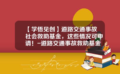 【学悟见创】道路交通事故社会救助基金，这些情况可申请！-道路交通事故救助基金