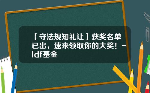 【守法规知礼让】获奖名单已出，速来领取你的大奖！-ldf基金