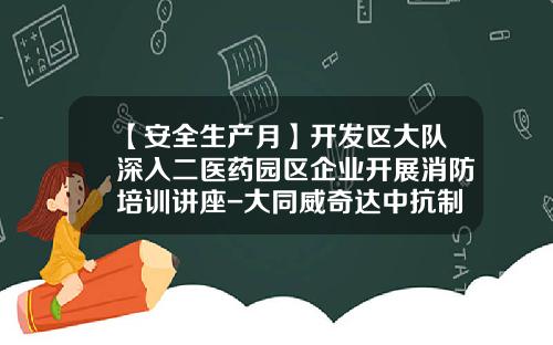 【安全生产月】开发区大队深入二医药园区企业开展消防培训讲座-大同威奇达中抗制药有限公司