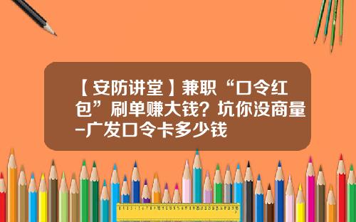 【安防讲堂】兼职“口令红包”刷单赚大钱？坑你没商量-广发口令卡多少钱