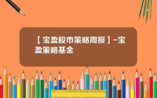 【宝盈股市策略周报】-宝盈策略基金