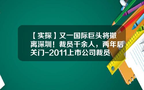 【实探】又一国际巨头将撤离深圳！裁员千余人，两年后关门-2011上市公司裁员
