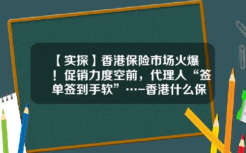 【实探】香港保险市场火爆！促销力度空前，代理人“签单签到手软”…-香港什么保险公司好