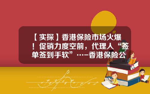 【实探】香港保险市场火爆！促销力度空前，代理人“签单签到手软”…-香港保险公司表现