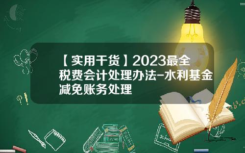 【实用干货】2023最全税费会计处理办法-水利基金减免账务处理