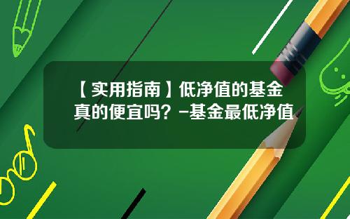 【实用指南】低净值的基金真的便宜吗？-基金最低净值