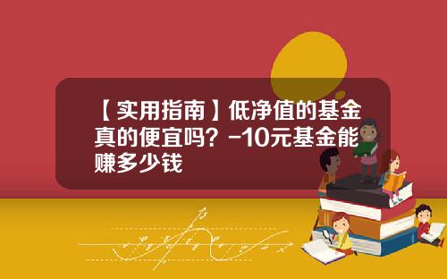 【实用指南】低净值的基金真的便宜吗？-10元基金能赚多少钱