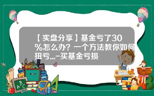 【实盘分享】基金亏了30%怎么办？一个方法教你如何扭亏...-买基金亏损