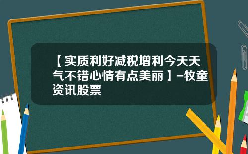 【实质利好减税增利今天天气不错心情有点美丽】-牧童资讯股票