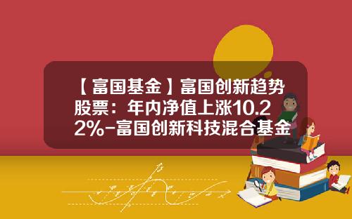 【富国基金】富国创新趋势股票：年内净值上涨10.22%-富国创新科技混合基金