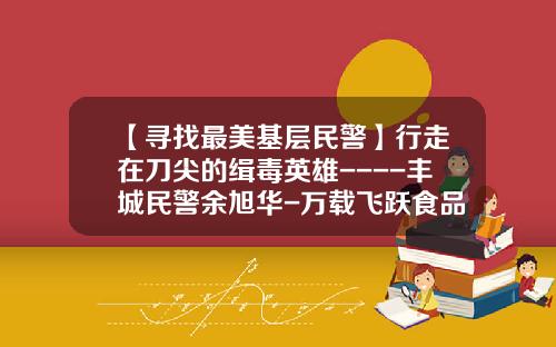 【寻找最美基层民警】行走在刀尖的缉毒英雄----丰城民警余旭华-万载飞跃食品有限公司