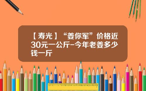 【寿光】“姜你军”价格近30元一公斤-今年老姜多少钱一斤