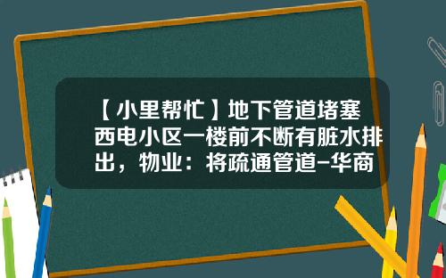 【小里帮忙】地下管道堵塞西电小区一楼前不断有脏水排出，物业：将疏通管道-华商资讯股票