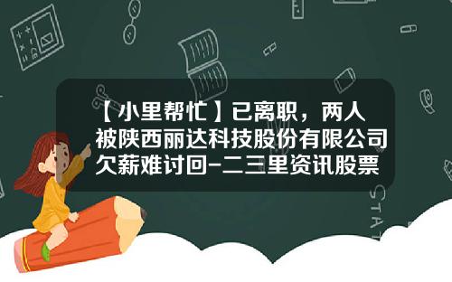 【小里帮忙】已离职，两人被陕西丽达科技股份有限公司欠薪难讨回-二三里资讯股票今日行情
