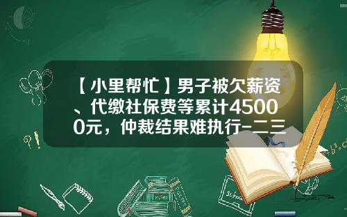 【小里帮忙】男子被欠薪资、代缴社保费等累计45000元，仲裁结果难执行-二三里资讯股票分析