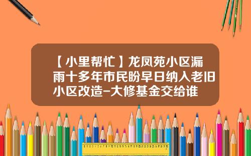 【小里帮忙】龙凤苑小区漏雨十多年市民盼早日纳入老旧小区改造-大修基金交给谁