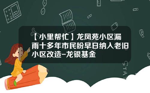 【小里帮忙】龙凤苑小区漏雨十多年市民盼早日纳入老旧小区改造-龙银基金