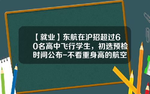 【就业】东航在沪招超过60名高中飞行学生，初选预检时间公布-不看重身高的航空公司