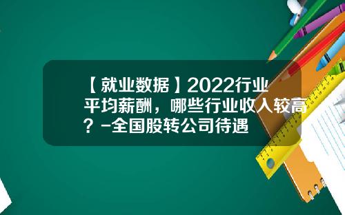 【就业数据】2022行业平均薪酬，哪些行业收入较高？-全国股转公司待遇