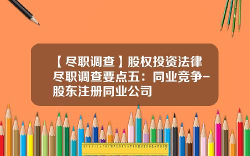 【尽职调查】股权投资法律尽职调查要点五：同业竞争-股东注册同业公司
