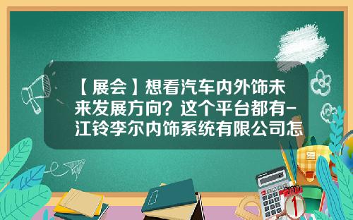 【展会】想看汽车内外饰未来发展方向？这个平台都有-江铃李尔内饰系统有限公司怎么样