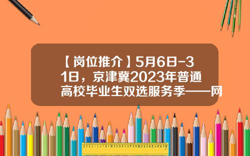 【岗位推介】5月6日-31日，京津冀2023年普通高校毕业生双选服务季——网上双选月-石家庄冀华电力工程有限公司