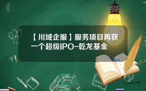 【川域企服】服务项目再获一个超级IPO-乾龙基金
